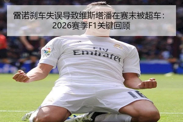 雷诺刹车失误导致维斯塔潘在赛末被超车：2026赛季F1关键回顾